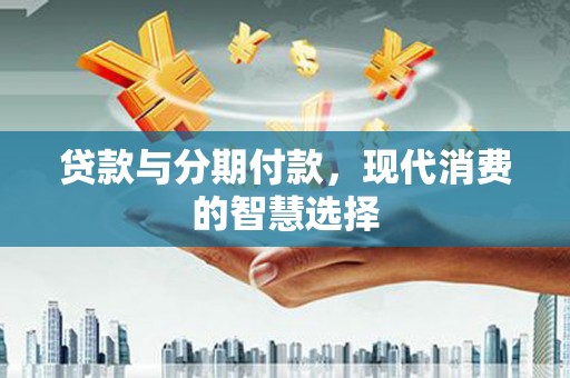 孝感贷款与分期付款，现代消费的智慧选择