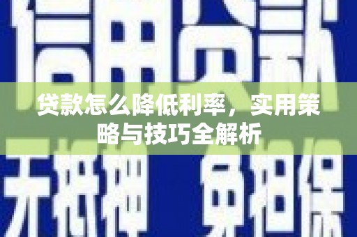 孝感贷款怎么降低利率，实用策略与技巧全解析