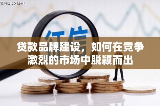孝感贷款品牌建设，如何在竞争激烈的市场中脱颖而出