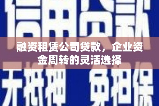 孝感融资租赁公司贷款，企业资金周转的灵活选择