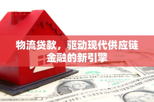 孝感物流贷款，驱动现代供应链金融的新引擎