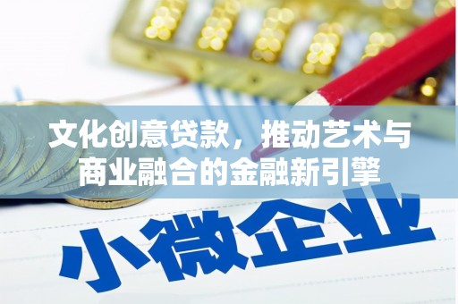 孝感文化创意贷款，推动艺术与商业融合的金融新引擎