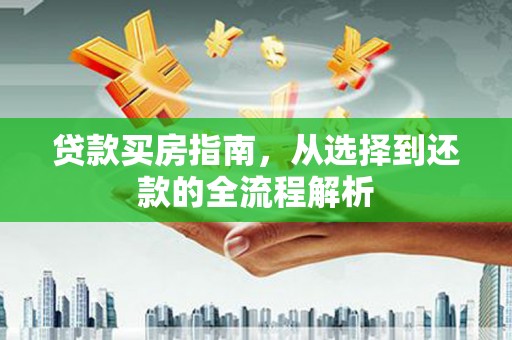 孝感贷款买房指南，从选择到还款的全流程解析