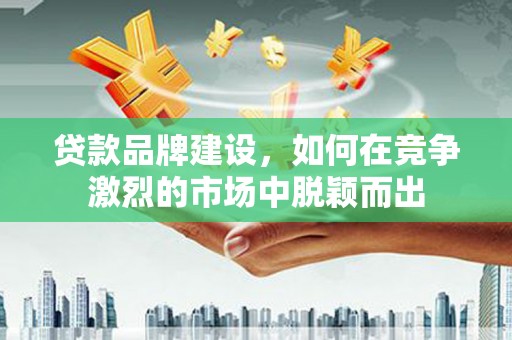 孝感贷款品牌建设，如何在竞争激烈的市场中脱颖而出