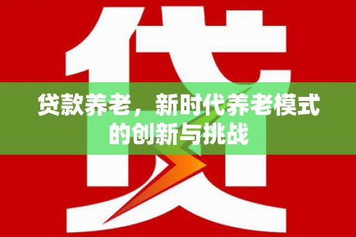 孝感贷款养老，新时代养老模式的创新与挑战