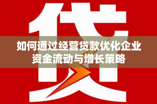 孝感如何通过经营贷款优化企业资金流动与增长策略