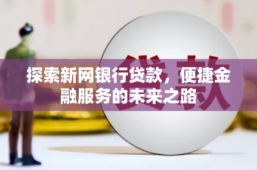孝感探索新网银行贷款，便捷金融服务的未来之路