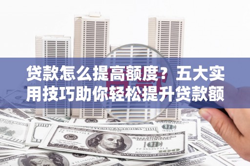 孝感贷款怎么提高额度？五大实用技巧助你轻松提升贷款额度