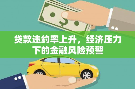 孝感贷款违约率上升，经济压力下的金融风险预警