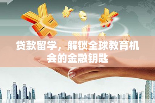 孝感贷款留学，解锁全球教育机会的金融钥匙