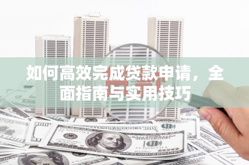 孝感如何高效完成贷款申请，全面指南与实用技巧