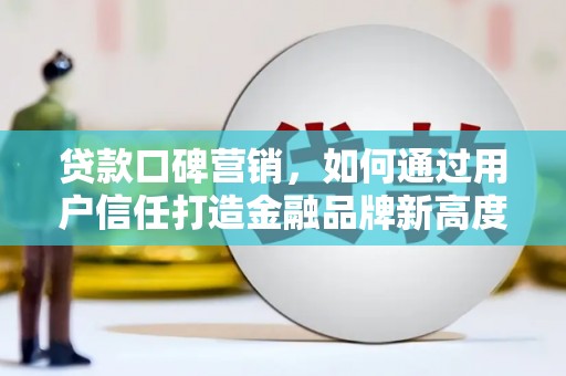 孝感贷款口碑营销，如何通过用户信任打造金融品牌新高度
