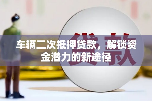 孝感车辆二次抵押贷款，解锁资金潜力的新途径