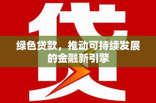 孝感绿色贷款，推动可持续发展的金融新引擎