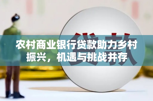 孝感农村商业银行贷款助力乡村振兴，机遇与挑战并存