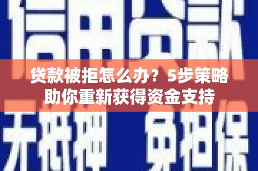 孝感贷款被拒怎么办？5步策略助你重新获得资金支持