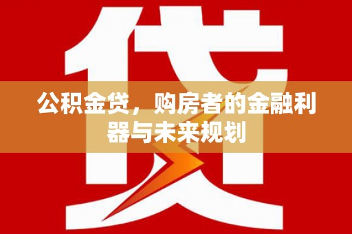 孝感公积金贷，购房者的金融利器与未来规划