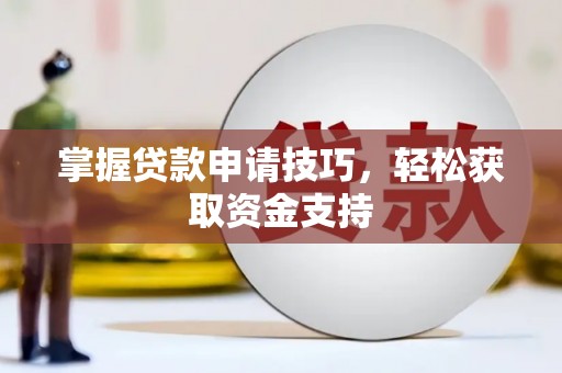孝感掌握贷款申请技巧，轻松获取资金支持