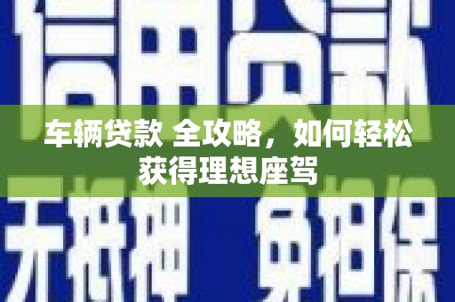 孝感车辆贷款 全攻略，如何轻松获得理想座驾