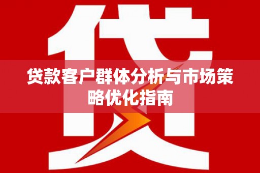 孝感贷款客户群体分析与市场策略优化指南