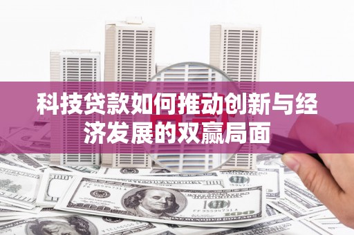 孝感科技贷款如何推动创新与经济发展的双赢局面