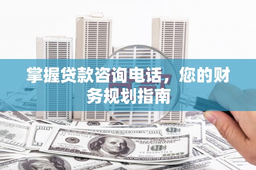 孝感掌握贷款咨询电话，您的财务规划指南