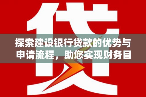 孝感探索建设银行贷款的优势与申请流程，助您实现财务目标