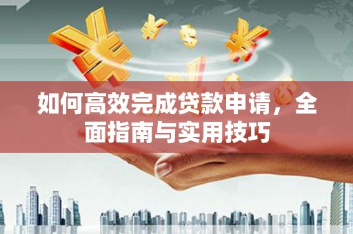 孝感如何高效完成贷款申请，全面指南与实用技巧