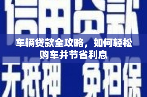 孝感车辆贷款全攻略，如何轻松购车并节省利息