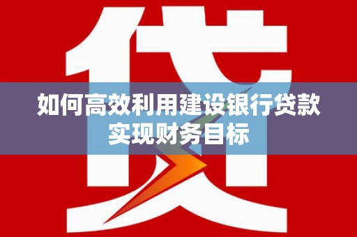 孝感如何高效利用建设银行贷款实现财务目标