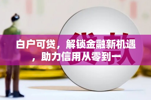 孝感白户可贷，解锁金融新机遇，助力信用从零到一