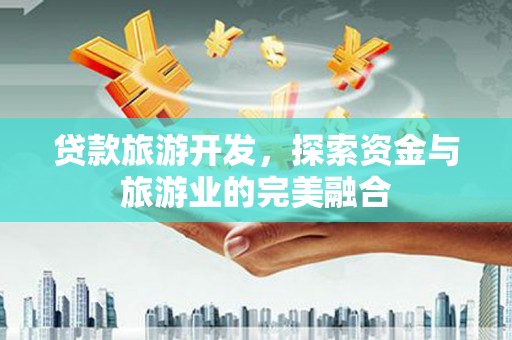 孝感贷款旅游开发，探索资金与旅游业的完美融合