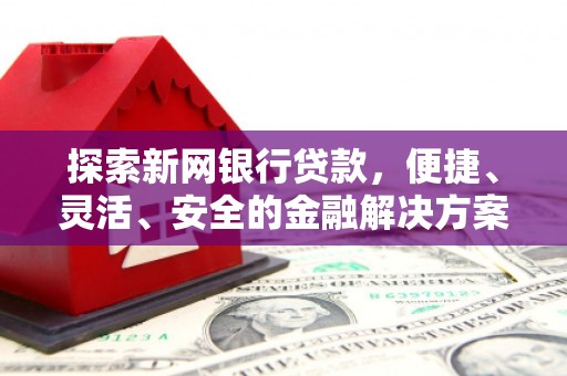 孝感探索新网银行贷款，便捷、灵活、安全的金融解决方案