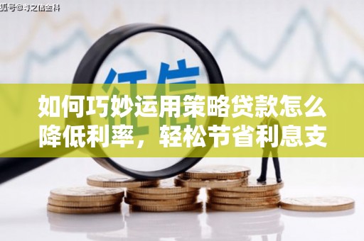 孝感如何巧妙运用策略贷款怎么降低利率，轻松节省利息支出