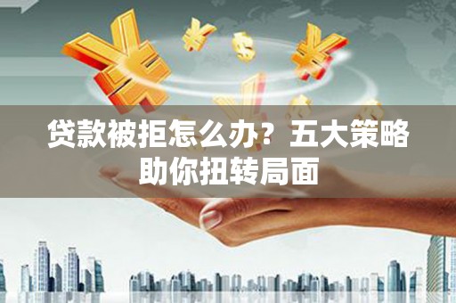 孝感贷款被拒怎么办？五大策略助你扭转局面