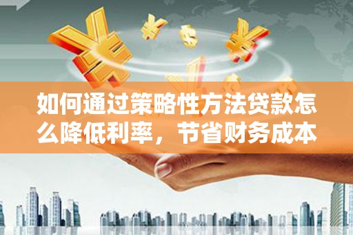 孝感如何通过策略性方法贷款怎么降低利率，节省财务成本