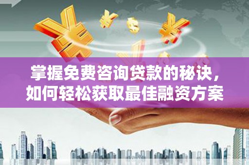 孝感掌握免费咨询贷款的秘诀，如何轻松获取最佳融资方案