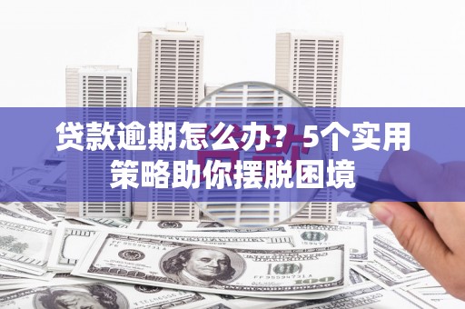 孝感贷款逾期怎么办？5个实用策略助你摆脱困境