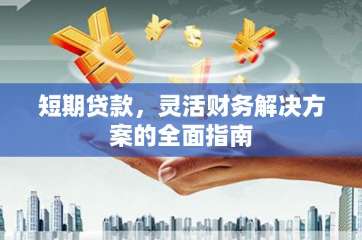 孝感短期贷款，灵活财务解决方案的全面指南