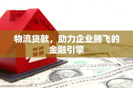 孝感物流贷款，助力企业腾飞的金融引擎