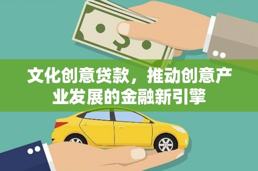 孝感文化创意贷款，推动创意产业发展的金融新引擎