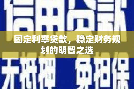孝感固定利率贷款，稳定财务规划的明智之选