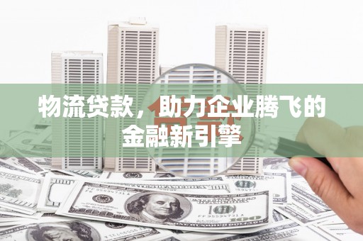 孝感物流贷款，助力企业腾飞的金融新引擎