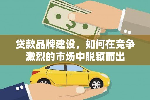 孝感贷款品牌建设，如何在竞争激烈的市场中脱颖而出