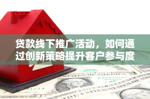 孝感贷款线下推广活动，如何通过创新策略提升客户参与度