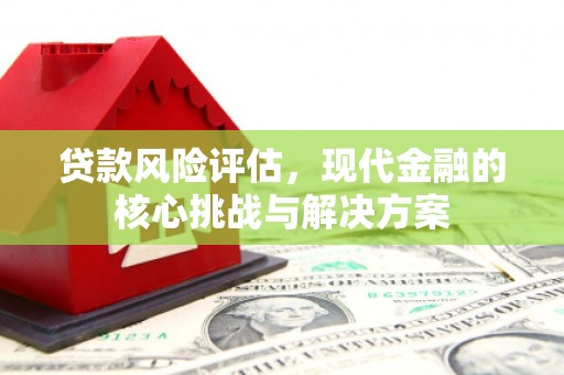 孝感贷款风险评估，现代金融的核心挑战与解决方案