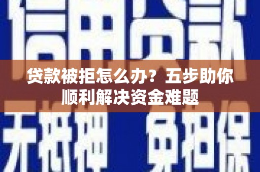 孝感贷款被拒怎么办？五步助你顺利解决资金难题