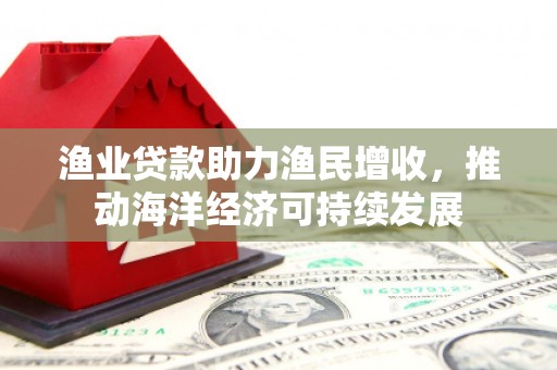 孝感渔业贷款助力渔民增收，推动海洋经济可持续发展