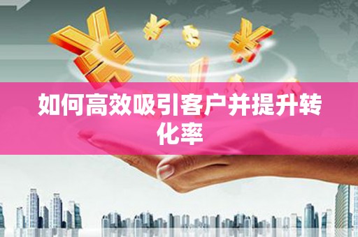 孝感如何高效吸引客户并提升转化率