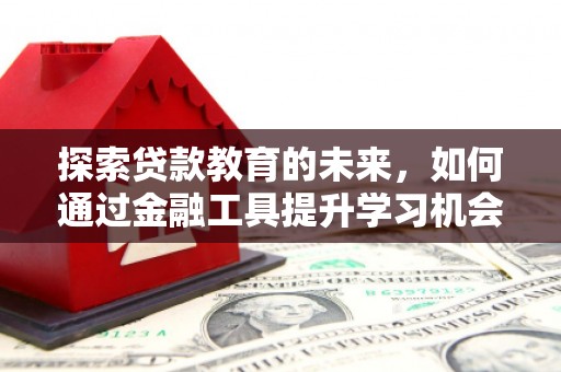 孝感探索贷款教育的未来，如何通过金融工具提升学习机会